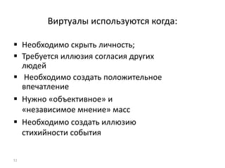 Виртуалы используются когда:
 Необходимо скрыть личность;
 Требуется иллюзия согласия других
людей
 Необходимо создать положительное
впечатление
 Нужно «объективное» и
«независимое мнение» масс
 Необходимо создать иллюзию
стихийности события
51
 