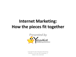 Internet Marketing:
How the pieces fit together
          Presented by



        Copyright © 2012 Yellowbird Marketing
         Solutions • P.O. Box 705, Grayslake, IL
                60030 • 815-236-9342
 