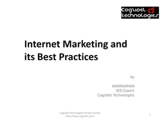 Internet Marketing and
its Best Practices
                                                           by

                                                 MANIKANNAN
                                                    SEO Expert
                                         Cogzidel Technologies



       Cogzidel Technologies Private Limited
                                                                 1
            http://www.cogzidel.com/
 