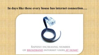 In days like these every house has internet connection….




                                                           6
 