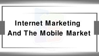 Internet Marketing
And The Mobile Market
 