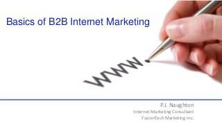 P.J. Naughton
Internet Marketing Consultant
FusionTech Marketing Inc.
Basics of B2B Internet Marketing
 