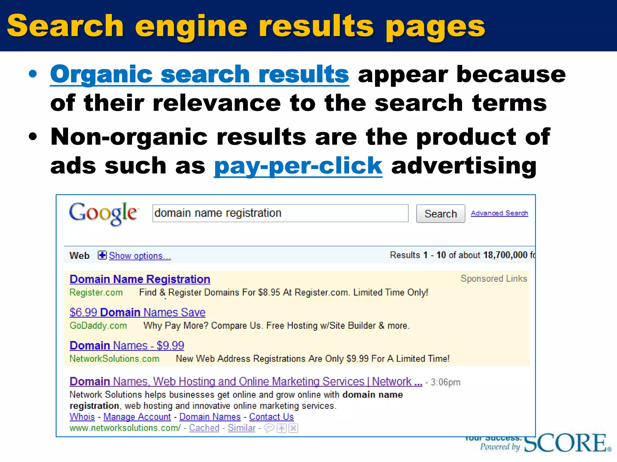 Search engine results pagesOrganic search resultsappear because of their relevance to the search termsNon-organic results are the product of ads such as pay-per-clickadvertising