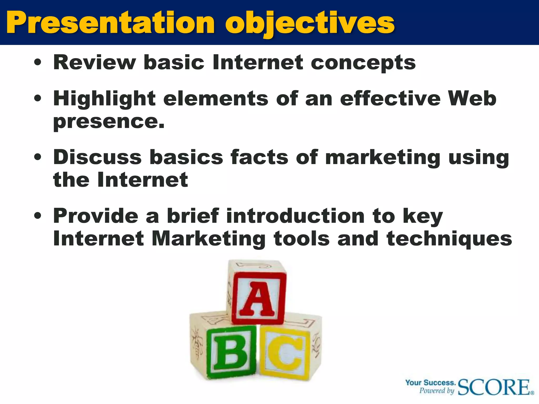 Presentation objectivesReview basic Internet concepts Highlight elements of an effective Web presence. Discuss basics facts of marketing using the InternetProvide a brief introduction to key Internet Marketing tools and techniques