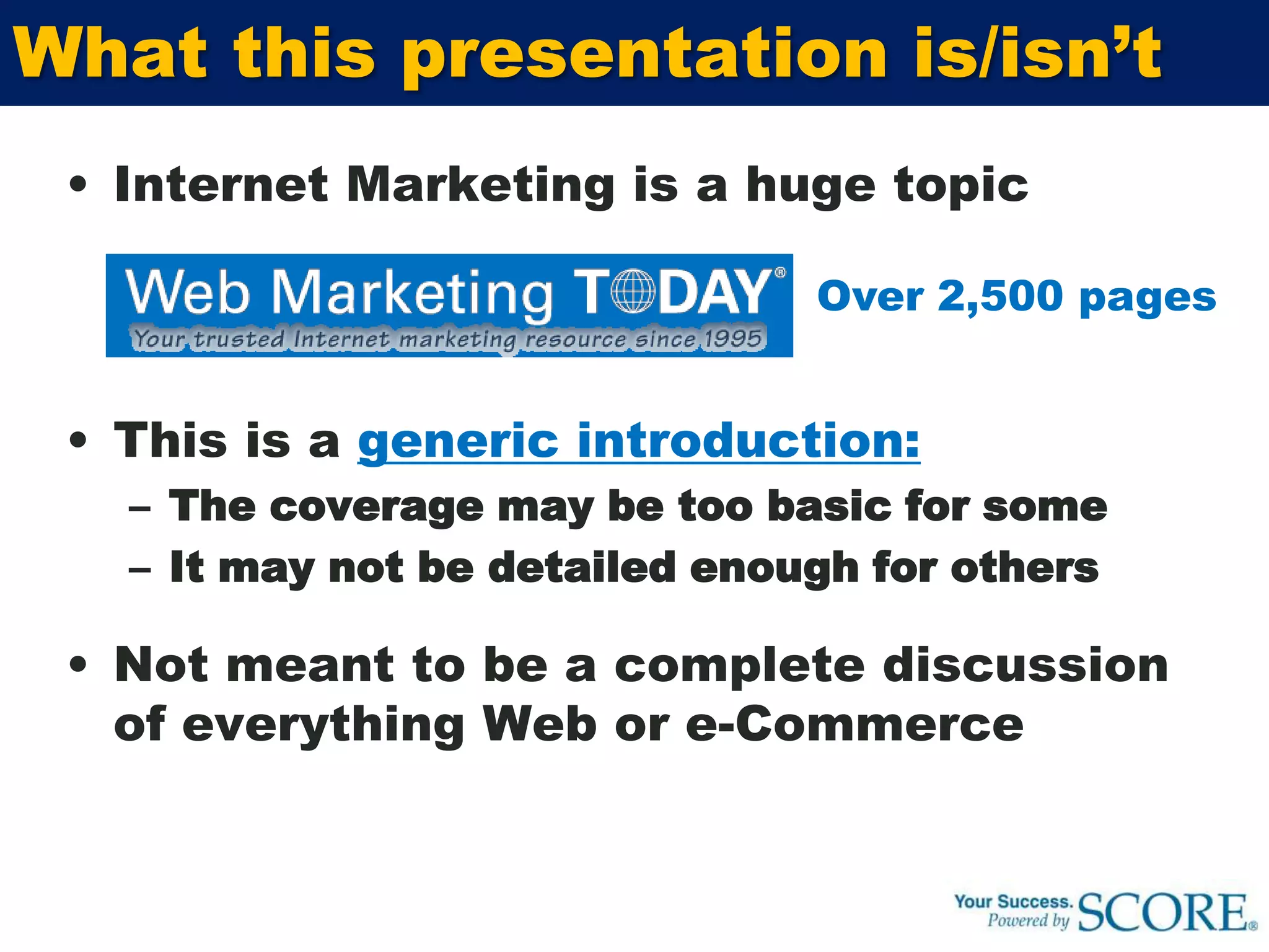 Internet Marketing is a huge topicThis is a generic introduction:The coverage may be too basic for someIt may not be detailed enough for othersNot meant to be a complete discussion of everything Web or e-CommerceWhat this presentation is/isn’tOver 2,500 pages