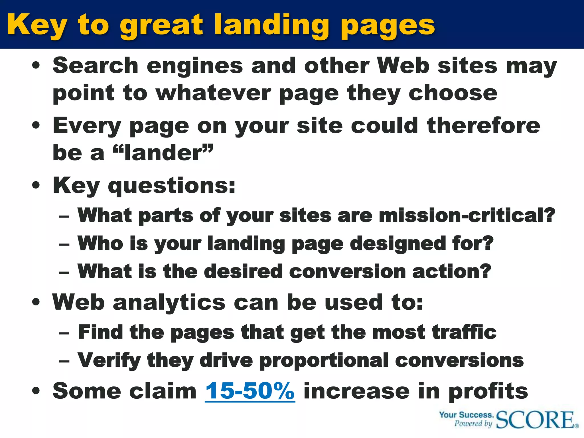 Landing Page Optimization (LPO)However they find you, the landing page is the first page your customers seeIf it’s not exactly what they’re looking for, they will leaveLanding page optimization (LPO) is part of a process called Conversion Rate Optimization (CRO)The goal is to improve the percentage of visitors that become sales leads and customers