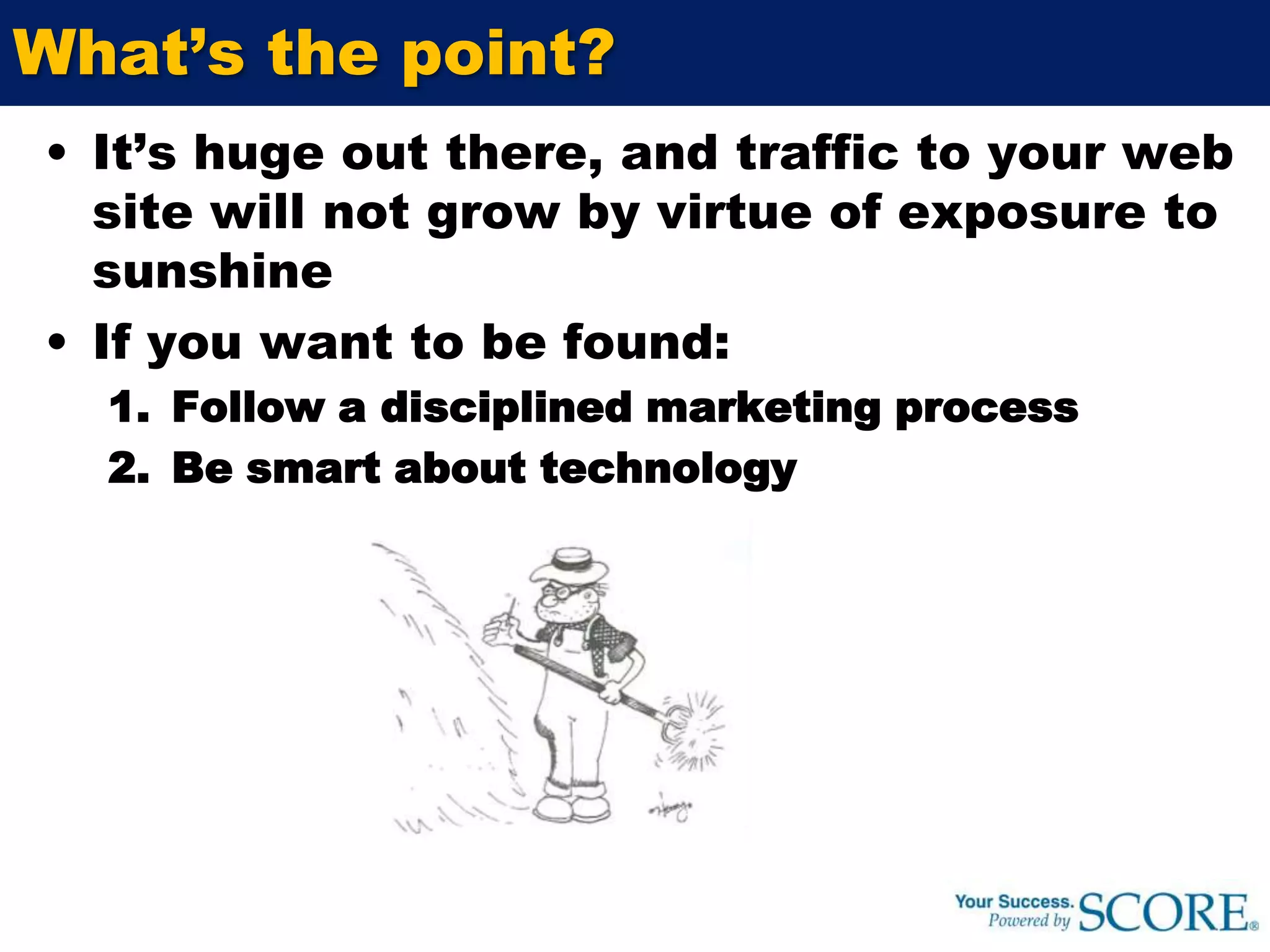 What’s the point?It’s huge out there, and traffic to your web site will not grow by virtue of exposure to sunshineIf you want to be found:Follow a disciplined marketing processBesmart about technology