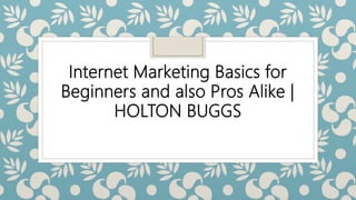 Internet Marketing Basics for
Beginners and also Pros Alike |
HOLTON BUGGS
 