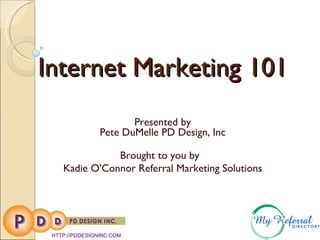 Internet Marketing 101 Presented by Pete DuMelle PD Design, Inc Brought to you by  Kadie O'Connor Referral Marketing Solutions HTTP://PDDESIGNINC.COM 
