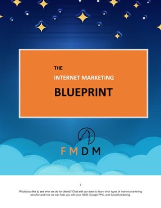 www.fullmoondigital.com
1
Would you like to see what we do for clients? Chat with our team to learn what types of internet marketing
we offer and how we can help you with your SEM, Google PPC, and Social Marketing.
THE
INTERNET MARKETING
BLUEPRINT
 