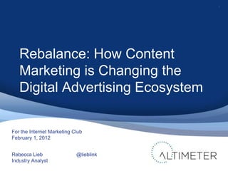 1




   Rebalance: How Content
   Marketing is Changing the
   Digital Advertising Ecosystem

For the Internet Marketing Club
February 1, 2012


Rebecca Lieb                @lieblink
Industry Analyst
 