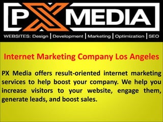 Internet Marketing Company Los Angeles
PX Media offers result-oriented internet marketing
services to help boost your company. We help you
increase visitors to your website, engage them,
generate leads, and boost sales.
 