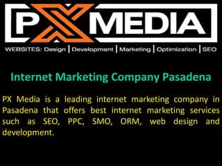 Internet Marketing Company Pasadena
PX Media is a leading internet marketing company in
Pasadena that offers best internet marketing services
such as SEO, PPC, SMO, ORM, web design and
development.
 