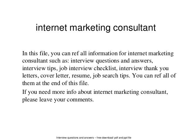 Interview questions and answers – free download/ pdf and ppt file
internet marketing consultant
In this file, you can ref all information for internet marketing
consultant such as: interview questions and answers,
interview tips, job interview checklist, interview thank you
letters, cover letter, resume, job search tips. You can ref all of
them at the end of this file.
If you need more info about internet marketing consultant,
please leave your comments.
 