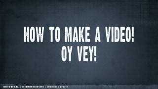 MAKE TECH BETTER, INC. | INTERNET MARKETING DEMYSTIFIED | VERSION NO. 01 | 05/22/2014
how to make a video!
oy vey!
 