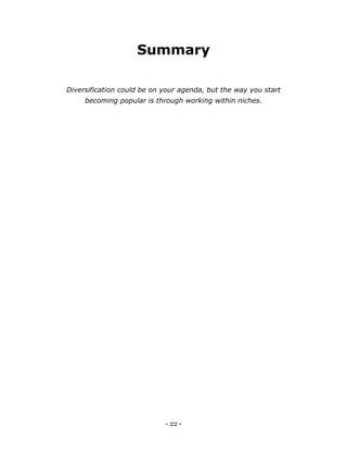 - 22 -
Summary
Diversification could be on your agenda, but the way you start
becoming popular is through working within niches.
 