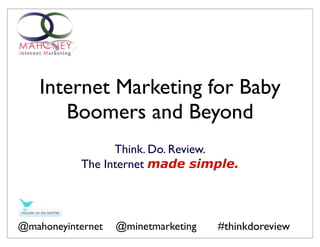 Internet Marketing for Baby
       Boomers and Beyond
                 Think. Do. Review.
           The Internet made simple.




@mahoneyinternet   @minetmarketing   #thinkdoreview
 