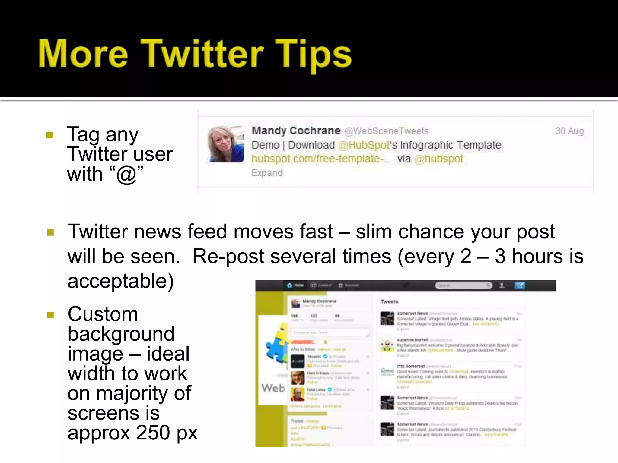    Tag any
    Twitter user
    with “@”

   Twitter news feed moves fast – slim chance your post
    will be seen. Re-post several times (every 2 – 3 hours is
    acceptable)
   Custom
    background
    image – ideal
    width to work
    on majority of
    screens is
    approx 250 px
 