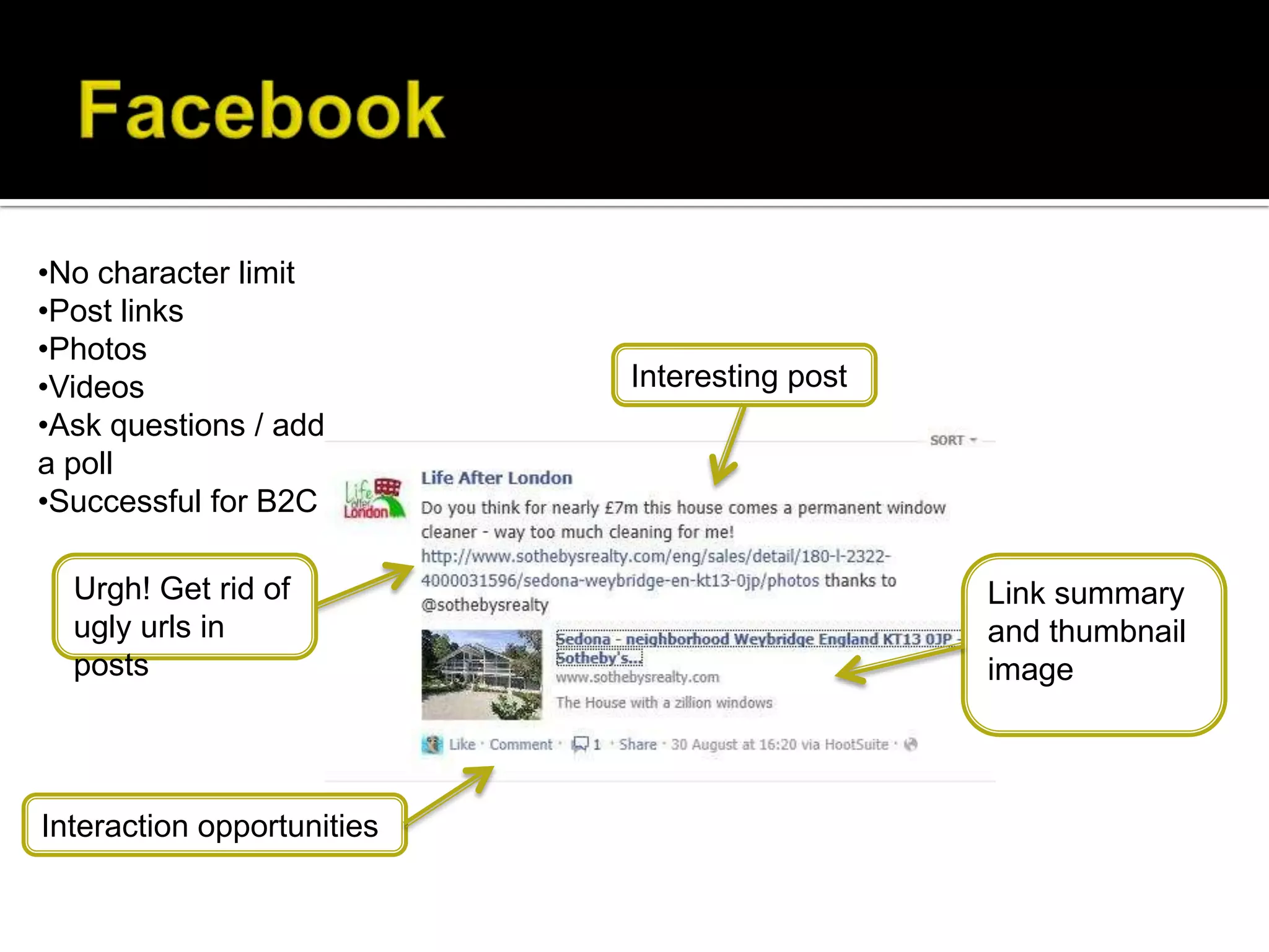 •No character limit
•Post links
•Photos
•Videos                     Interesting post
•Ask questions / add
a poll
•Successful for B2C

  Urgh! Get rid of                             Link summary
  ugly urls in                                 and thumbnail
  posts                                        image



Interaction opportunities
 