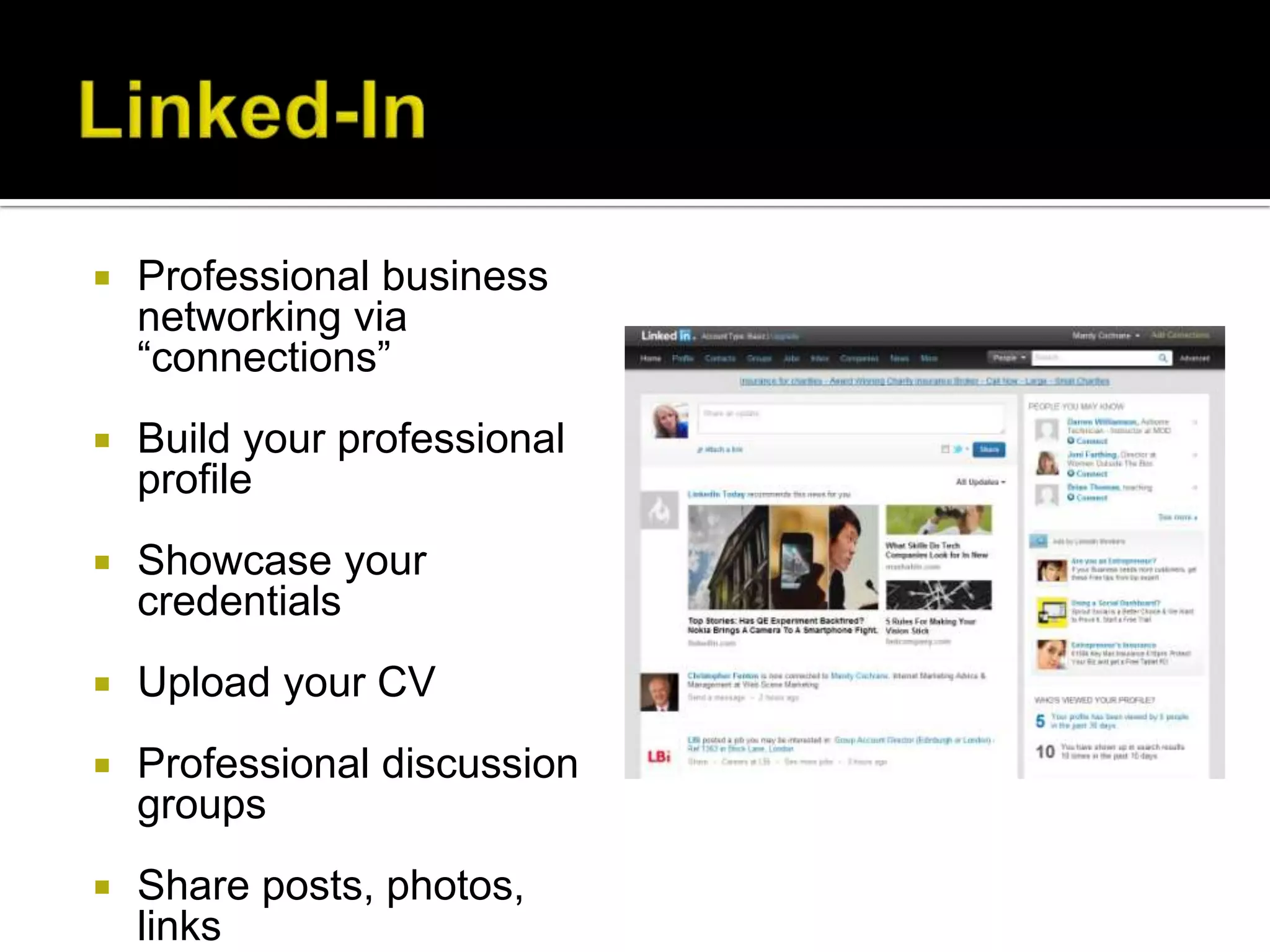    Professional business
    networking via
    “connections”
   Build your professional
    profile
   Showcase your
    credentials
   Upload your CV
   Professional discussion
    groups
   Share posts, photos,
    links
 