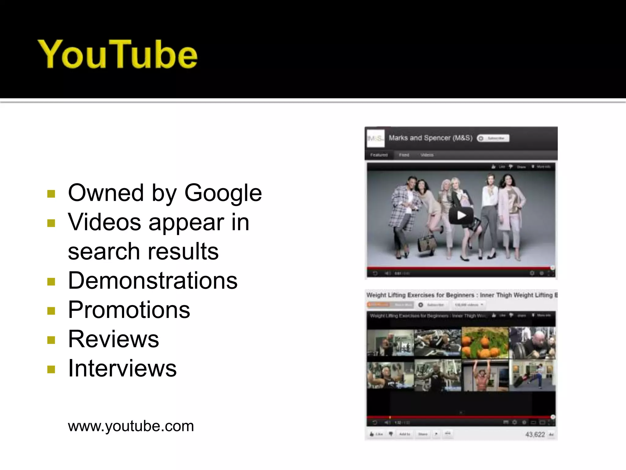    Owned by Google
   Videos appear in
    search results
   Demonstrations
   Promotions
   Reviews
   Interviews

    www.youtube.com
 