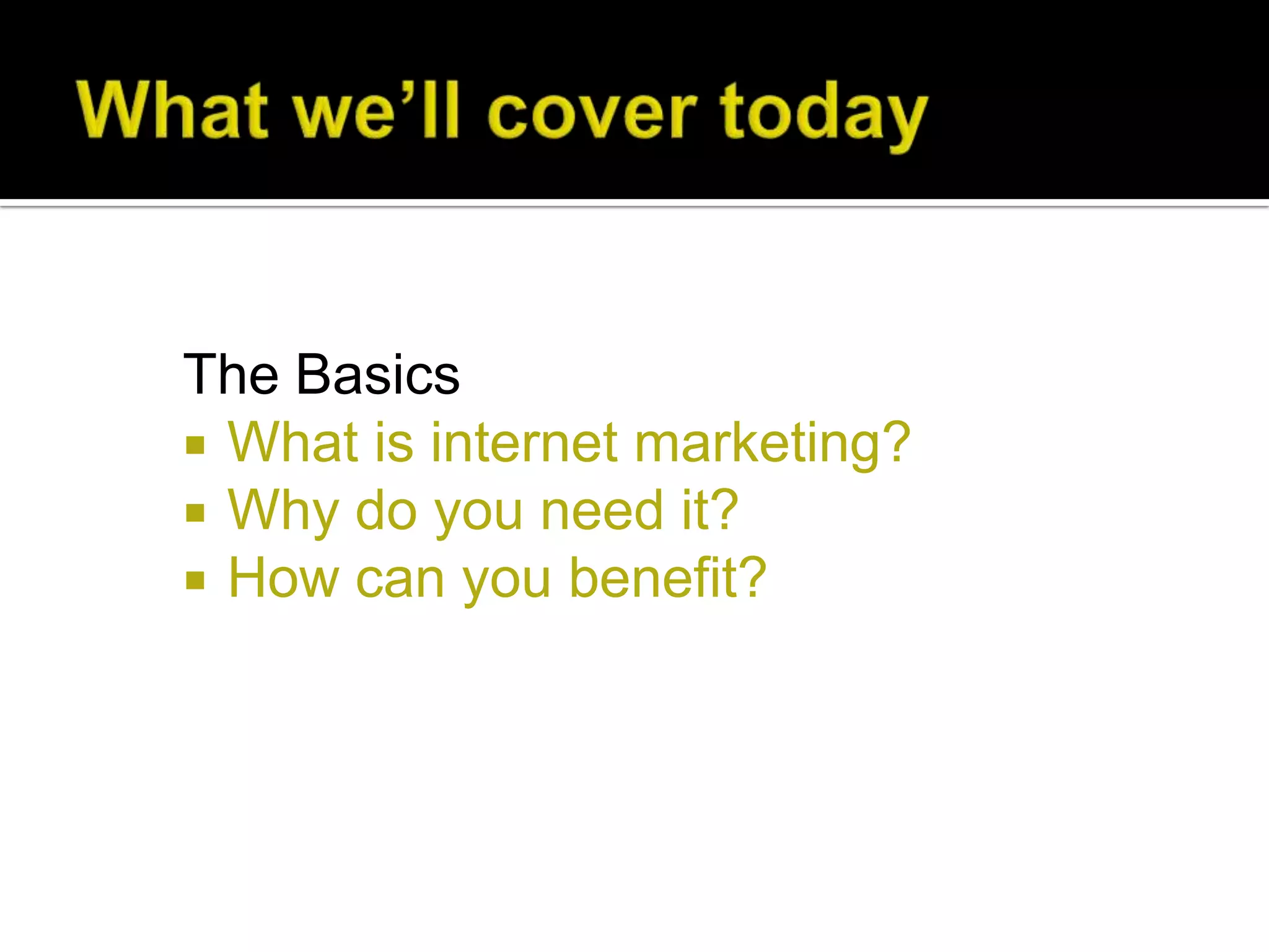 The Basics
 What is internet marketing?
 Why do you need it?
 How can you benefit?
 