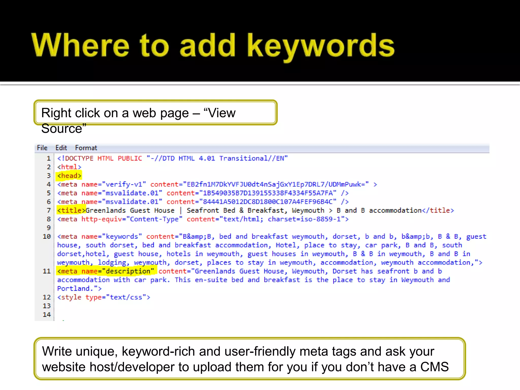 Right click on a web page – “View
Source”




Write unique, keyword-rich and user-friendly meta tags and ask your
website host/developer to upload them for you if you don’t have a CMS
 