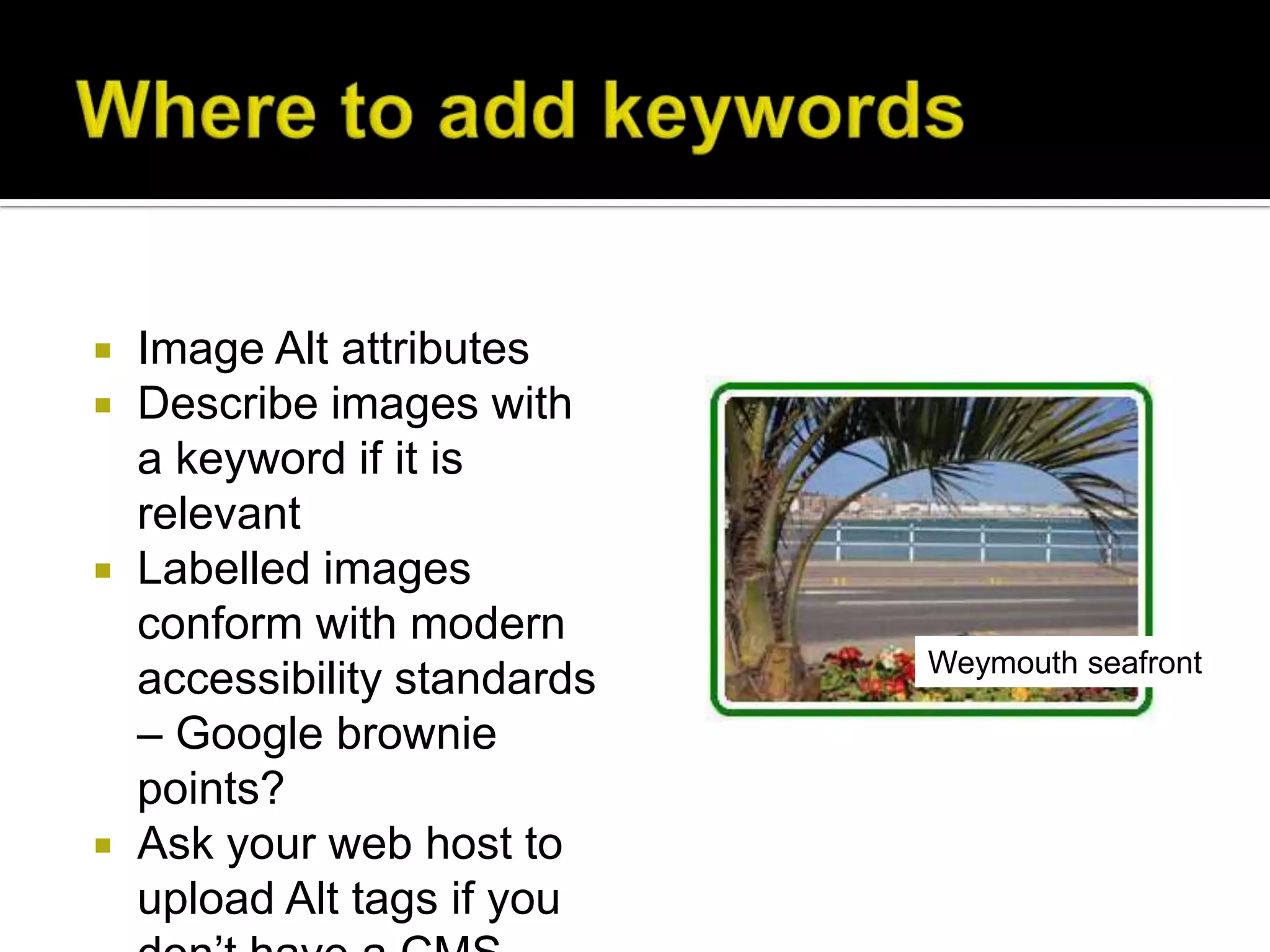    Image Alt attributes
   Describe images with
    a keyword if it is
    relevant
   Labelled images
    conform with modern
                              Weymouth seafront
    accessibility standards
    – Google brownie
    points?
   Ask your web host to
    upload Alt tags if you
 