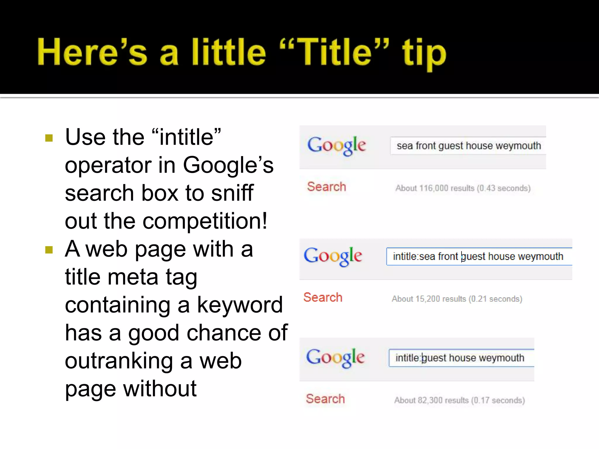  Use the “intitle”
  operator in Google’s
  search box to sniff
  out the competition!
 A web page with a
  title meta tag
  containing a keyword
  has a good chance of
  outranking a web
  page without
 