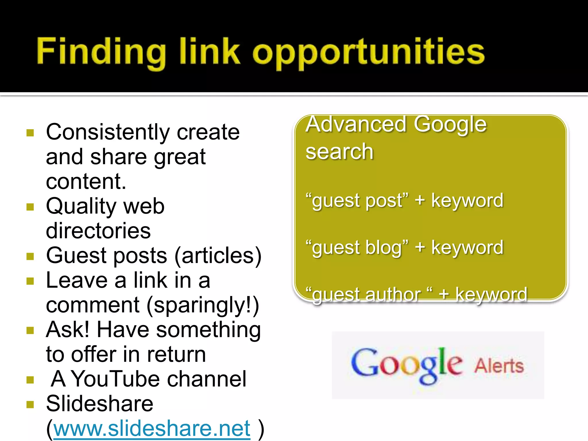    Consistently create      Advanced Google
    and share great          search
    content.
   Quality web              “guest post” + keyword
    directories
   Guest posts (articles)   “guest blog” + keyword
   Leave a link in a
                             “guest author “ + keyword
    comment (sparingly!)
   Ask! Have something
    to offer in return
    A YouTube channel
   Slideshare
    (www.slideshare.net )
 