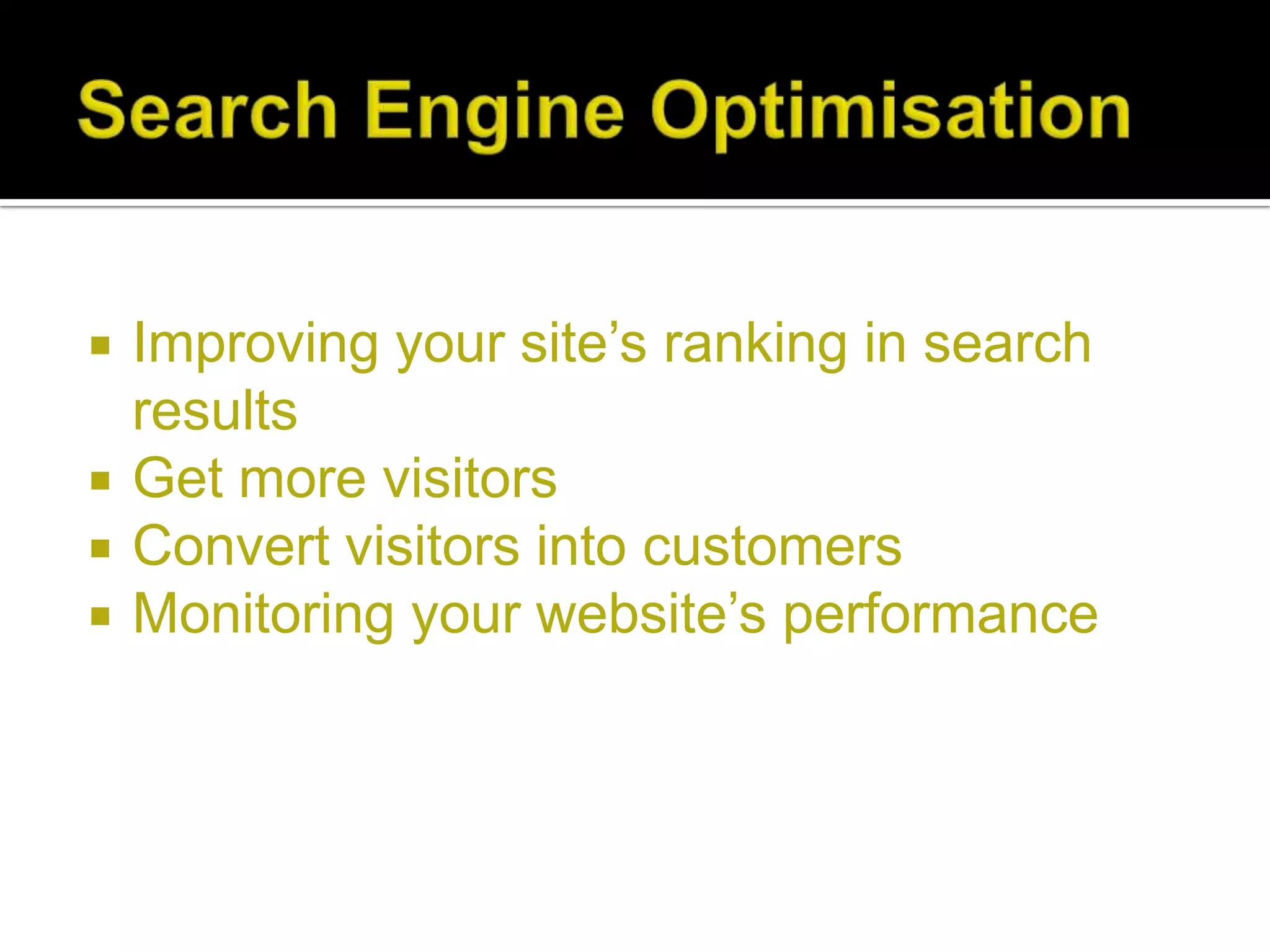    Improving your site’s ranking in search
    results
   Get more visitors
   Convert visitors into customers
   Monitoring your website’s performance
 