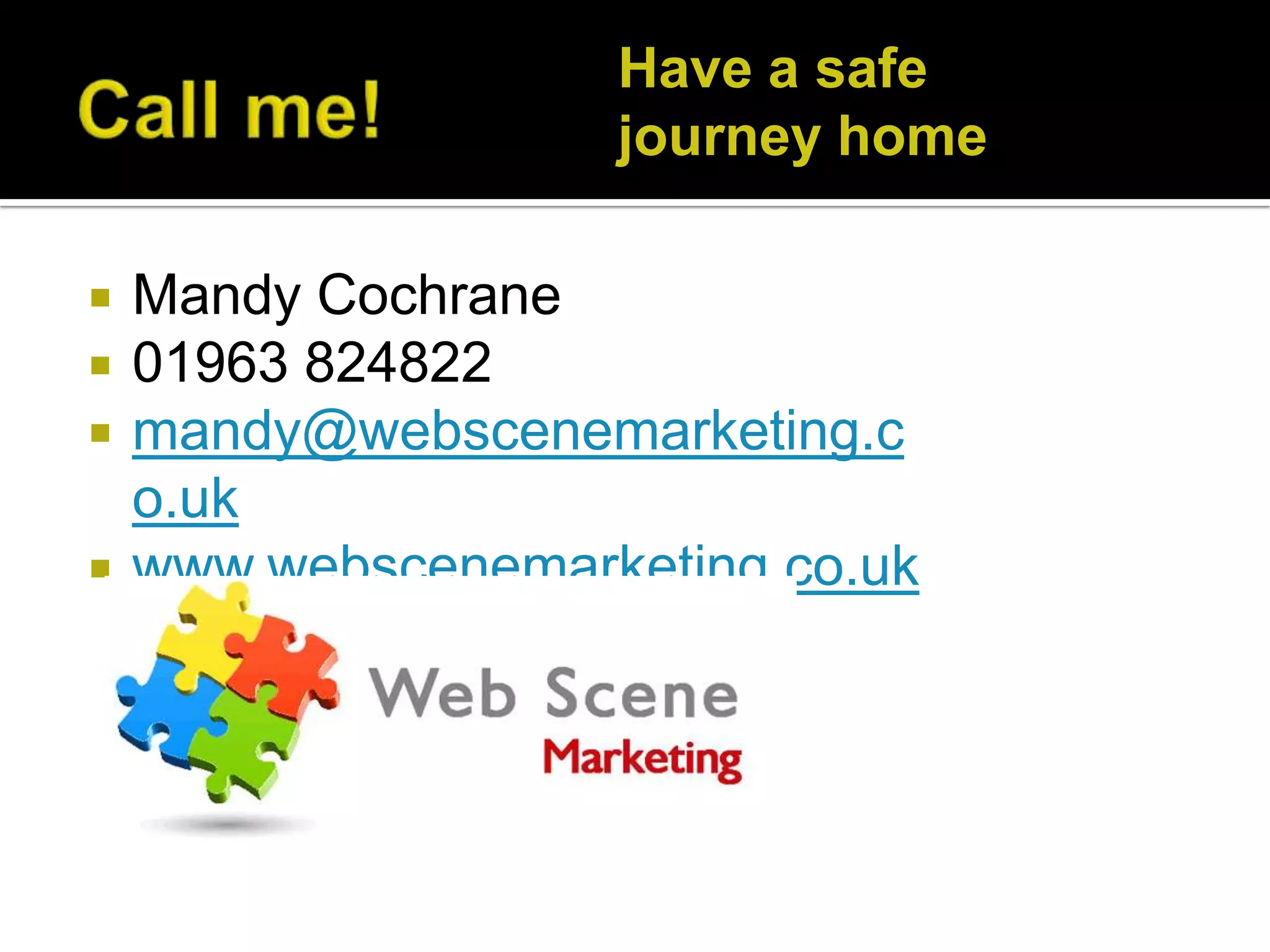 Have a safe
                    journey home

   Mandy Cochrane
   01963 824822
   mandy@webscenemarketing.c
    o.uk
   www.webscenemarketing.co.uk
 