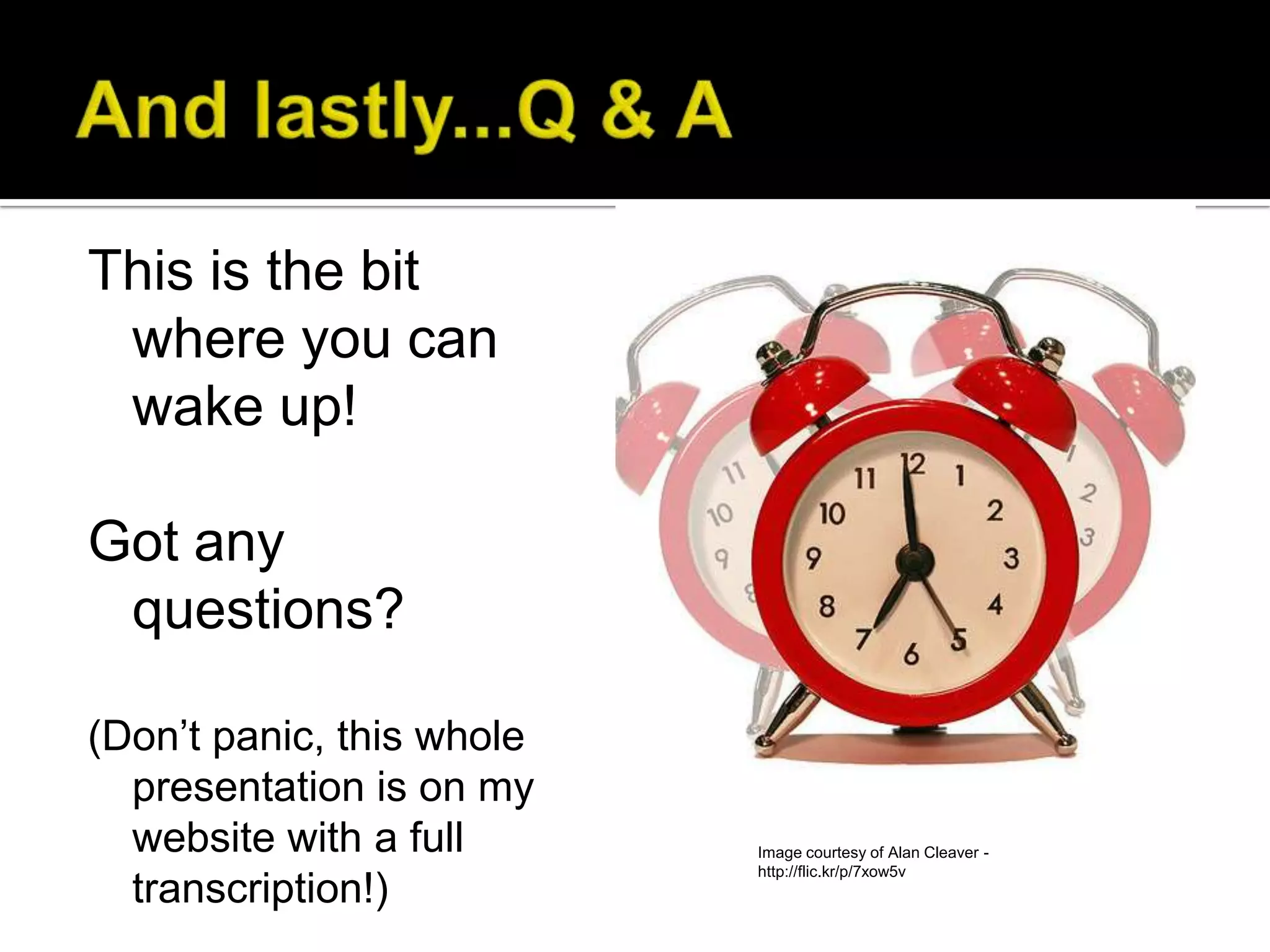 This is the bit
 where you can
 wake up!

Got any
 questions?

(Don’t panic, this whole
  presentation is on my
  website with a full      Image courtesy of Alan Cleaver -
                           http://flic.kr/p/7xow5v
  transcription!)
 
