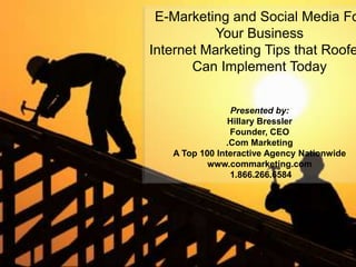 E-Marketing and Social Media For Your Business  Internet Marketing Tips that Roofers Can Implement Today  Presented by: Hillary Bressler Founder, CEO .Com Marketing A Top 100 Interactive Agency Nationwide www.commarketing.com  1.866.266.6584 