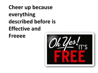 Cheer up because
everything
described before is
Effective and
Freeee
 