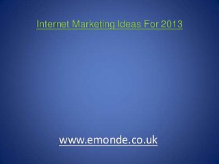 Internet Marketing Ideas For 2013
www.emonde.co.uk
 