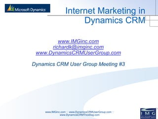 Internet Marketing in
                      Dynamics CRM

         www.IMGinc.com
      richardk@imginc.com
 www.DynamicsCRMUserGroup.com

Dynamics CRM User Group Meeting #3




    www.IMGinc.com www.DynamicsCRMUserGroup.com 
              www.DynamcisCRMTrickBag.com
 