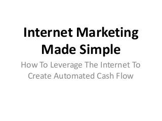 Internet Marketing
Made Simple
How To Leverage The Internet To
Create Automated Cash Flow
 