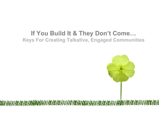 If You Build It & They Don’t Come…
Keys For Creating Talkative, Engaged Communities
 