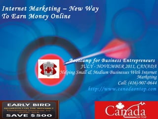 Internet Marketing – New Way  To Earn Money Online Bootcamp for Business Entrepreneurs  JULY - NOVEMBER 2011, CANADA Helping Small & Medium Businesses With Internet Marketing Call: (416)-907-0644 http:// www.canadaontop.com 