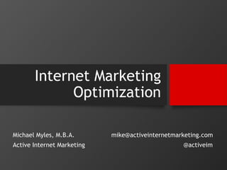 Internet Marketing 
Optimization 
Michael Myles, M.B.A. 
Active Internet Marketing 
mike@activeinternetmarketing.com 
@activeim 
 