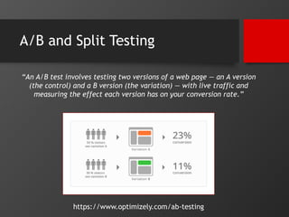 A/B and Split Testing 
“An A/B test involves testing two versions of a web page — an A version 
(the control) and a B vers...