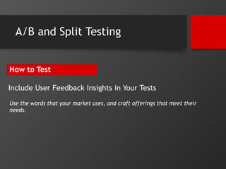A/B and Split Testing 
How to Test 
Include User Feedback Insights in Your Tests 
Use the words that your market uses, and...