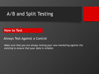 A/B and Split Testing 
How to Test 
Always Test Against a Control 
Make sure that you are always testing your new marketin...