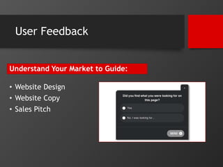 User Feedback 
Understand Your Market to Guide: 
• Website Design 
• Website Copy 
• Sales Pitch 
 