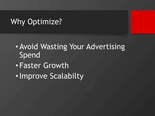 Why Optimize? 
• Avoid Wasting Your Advertising 
Spend 
• Faster Growth 
• Improve Scalabilty 
 