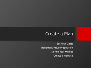 Create a Plan 
Set Your Goals 
Document Value Proposition 
Define Your Market 
Create a Website 
 