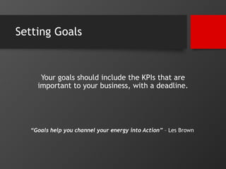 Setting Goals 
Your goals should include the KPIs that are 
important to your business, with a deadline. 
“Goals help you ...