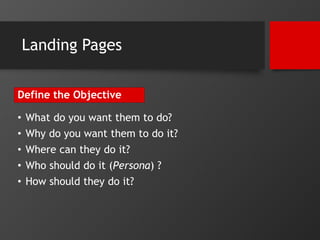 Landing Pages 
Define the Objective 
• What do you want them to do? 
• Why do you want them to do it? 
• Where can they do...