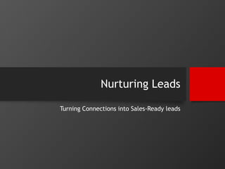 Nurturing Leads 
Turning Connections into Sales-Ready leads 
 